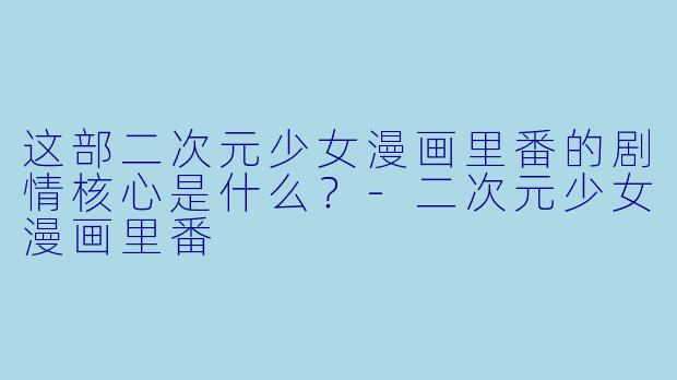 这部二次元少女漫画里番的剧情核心是什么?