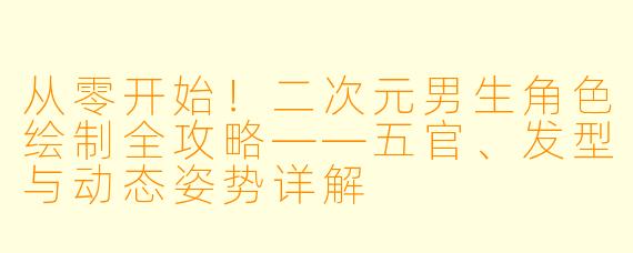 从零开始！二次元男生角色绘制全攻略——五官、发型与动态姿势详解