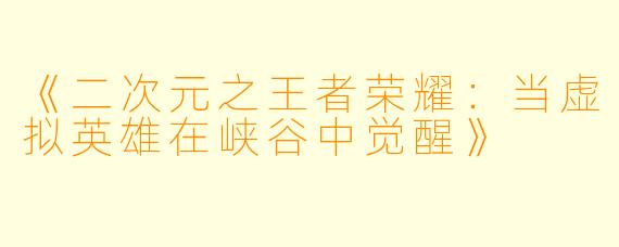 《二次元之王者荣耀：当虚拟英雄在峡谷中觉醒》