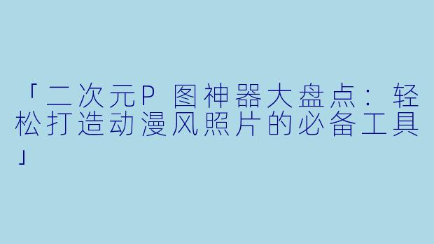 「二次元P图神器大盘点：轻松打造动漫风照片的必备工具」