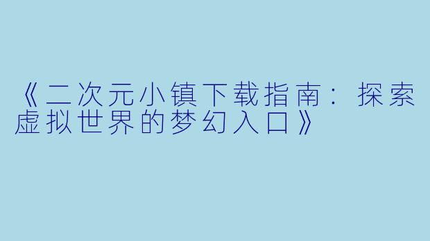 《二次元小镇下载指南：探索虚拟世界的梦幻入口》