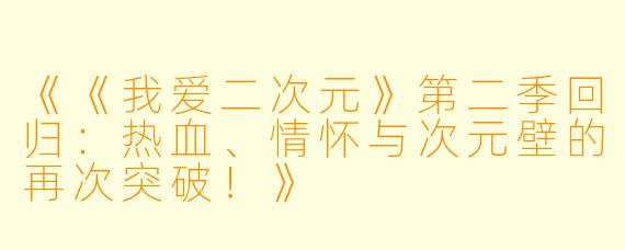 《《我爱二次元》第二季回归：热血、情怀与次元壁的再次突破！》