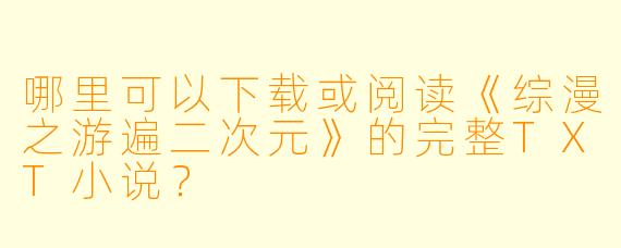 哪里可以下载或阅读《综漫之游遍二次元》的完整TXT小说？