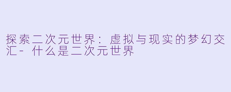 探索二次元世界：虚拟与现实的梦幻交汇-什么是二次元世界