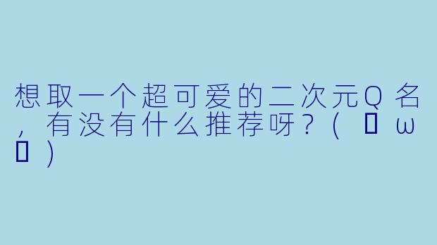 想取一个超可爱的二次元Q名，有没有什么推荐呀？(✧ω✧)
