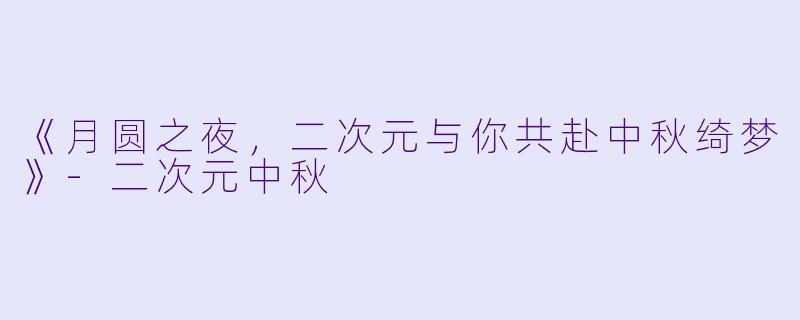 《月圆之夜,二次元与你共赴中秋绮梦》