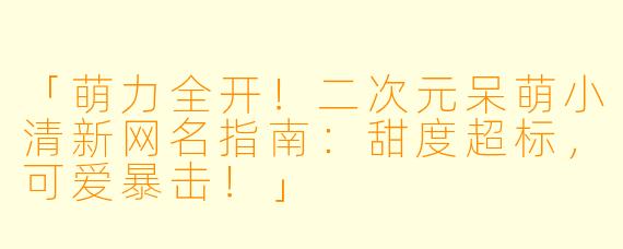 「萌力全开！二次元呆萌小清新网名指南：甜度超标，可爱暴击！」