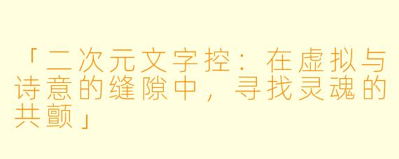 「二次元文字控：在虚拟与诗意的缝隙中，寻找灵魂的共颤」