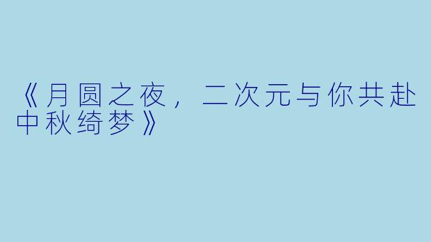 《月圆之夜，二次元与你共赴中秋绮梦》