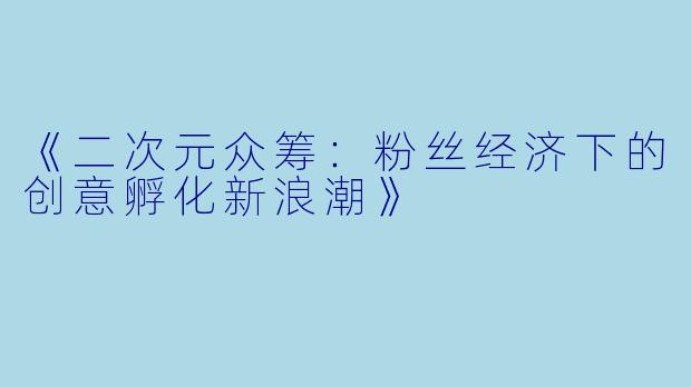 《二次元众筹：粉丝经济下的创意孵化新浪潮》