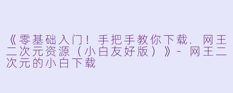 《零基础入门!手把手教你下载.网王二次元资源(小白友好版)》