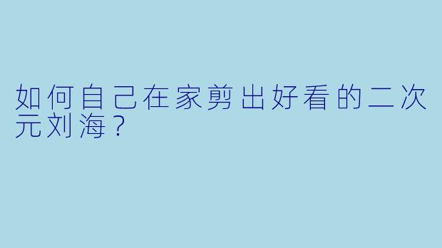 如何自己在家剪出好看的二次元刘海?