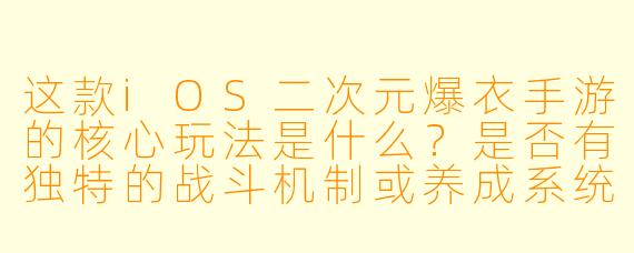这款iOS二次元爆衣手游的核心玩法是什么？是否有独特的战斗机制或养成系统？