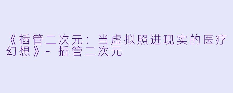 《插管二次元：当虚拟照进现实的医疗幻想》-插管二次元