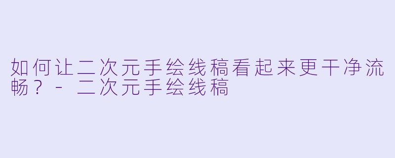 如何让二次元手绘线稿看起来更干净流畅？-二次元手绘线稿