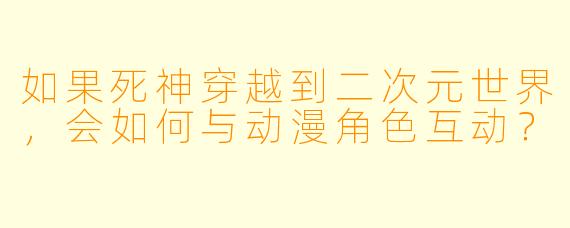 如果死神穿越到二次元世界，会如何与动漫角色互动？