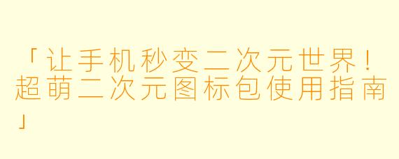 「让手机秒变二次元世界！超萌二次元图标包使用指南」