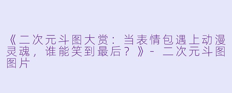 《二次元斗图大赏：当表情包遇上动漫灵魂，谁能笑到最后？》-二次元斗图图片