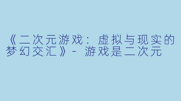 《二次元游戏：虚拟与现实的梦幻交汇》-游戏是二次元