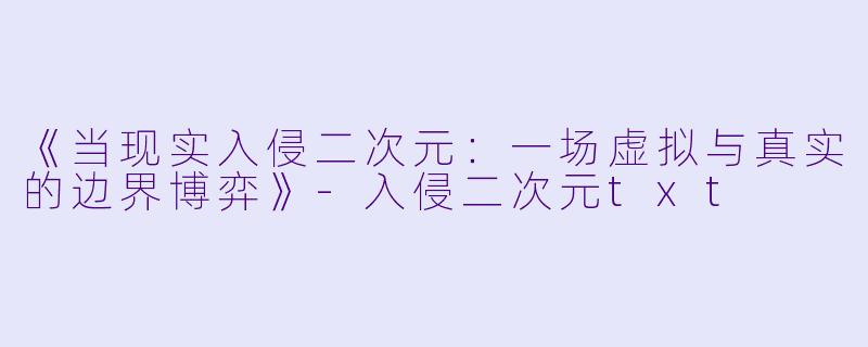 《当现实入侵二次元：一场虚拟与真实的边界博弈》-入侵二次元txt
