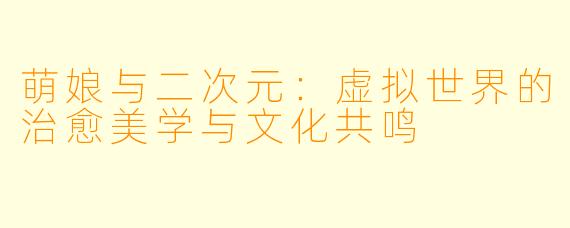 萌娘与二次元：虚拟世界的治愈美学与文化共鸣