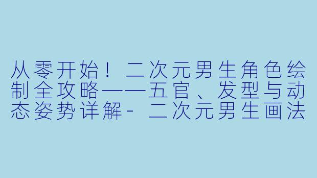 从零开始！二次元男生角色绘制全攻略——五官、发型与动态姿势详解-二次元男生画法教程