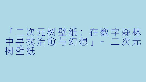 「二次元树壁纸：在数字森林中寻找治愈与幻想」-二次元树壁纸