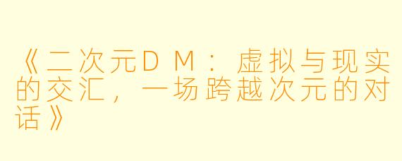 《二次元DM：虚拟与现实的交汇，一场跨越次元的对话》