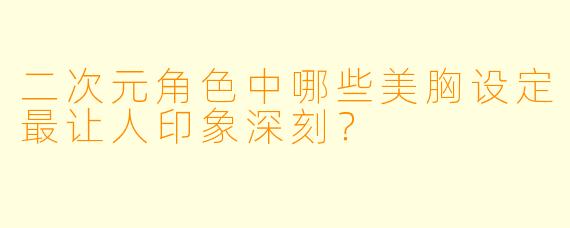 二次元角色中哪些美胸设定最让人印象深刻？