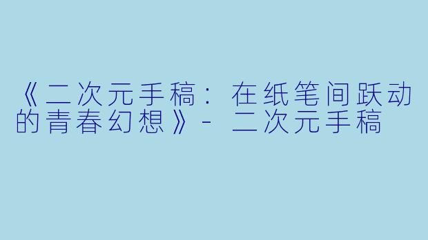 《二次元手稿：在纸笔间跃动的青春幻想》-二次元手稿