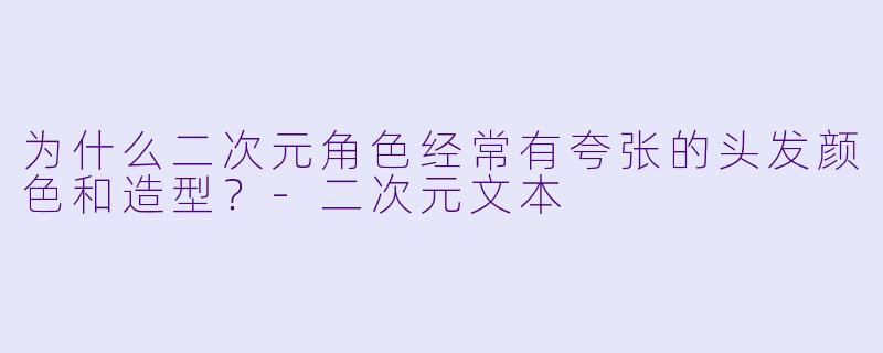 为什么二次元角色经常有夸张的头发颜色和造型？-二次元文本