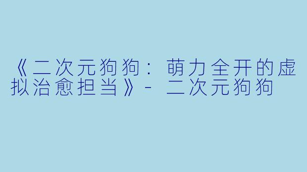 《二次元狗狗：萌力全开的虚拟治愈担当》-二次元狗狗