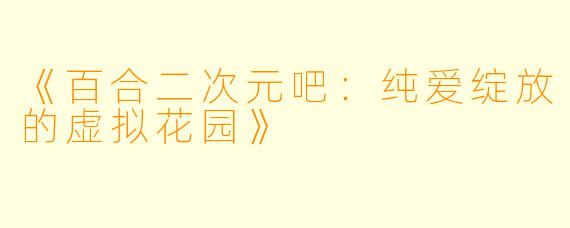 《百合二次元吧：纯爱绽放的虚拟花园》