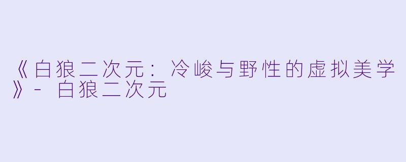 《白狼二次元:冷峻与野性的虚拟美学》