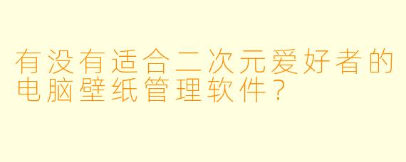 有没有适合二次元爱好者的电脑壁纸管理软件?