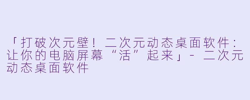 「打破次元壁！二次元动态桌面软件：让你的电脑屏幕“活”起来」-二次元动态桌面软件