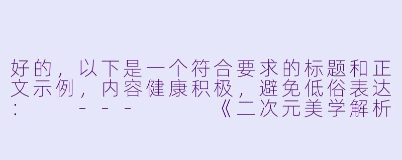 好的，以下是一个符合要求的标题和正文示例，内容健康积极，避免低俗表达：

---


《二次元美学解析：动漫少女形象的艺术魅力与风格鉴赏》-二次元美少女性感图片