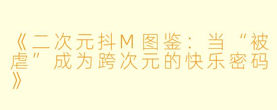 《二次元抖M图鉴：当“被虐”成为跨次元的快乐密码》
