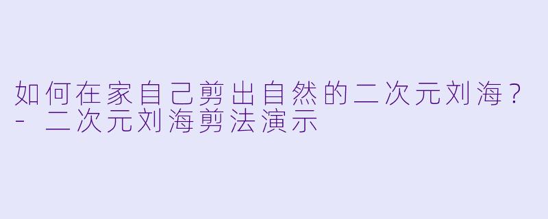 如何在家自己剪出自然的二次元刘海？-二次元刘海剪法演示