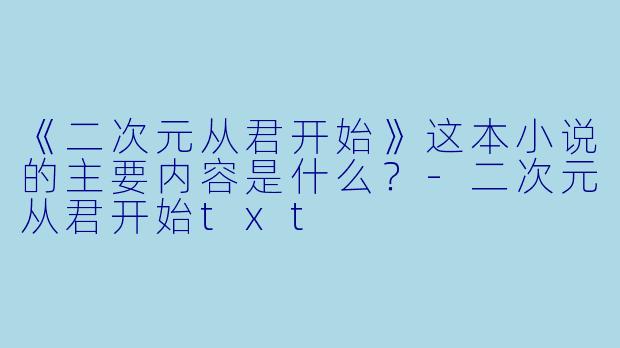 《二次元从君开始》这本小说的主要内容是什么？-二次元从君开始txt