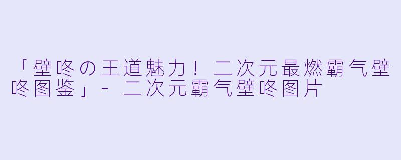 「壁咚の王道魅力！二次元最燃霸气壁咚图鉴」-二次元霸气壁咚图片