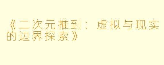 《二次元推到：虚拟与现实的边界探索》
