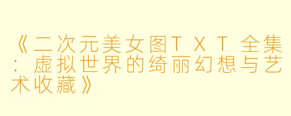 《二次元美女图TXT全集：虚拟世界的绮丽幻想与艺术收藏》