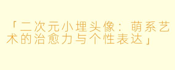 「二次元小埋头像：萌系艺术的治愈力与个性表达」
