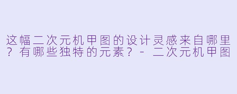 这幅二次元机甲图的设计灵感来自哪里?有哪些独特的元素?