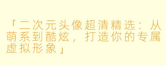 「二次元头像超清精选：从萌系到酷炫，打造你的专属虚拟形象」