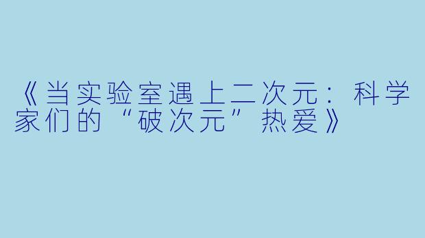 《当实验室遇上二次元：科学家们的“破次元”热爱》