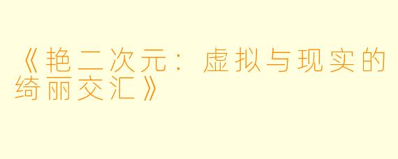 《艳二次元：虚拟与现实的绮丽交汇》