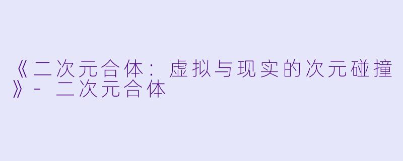 《二次元合体：虚拟与现实的次元碰撞》-二次元合体