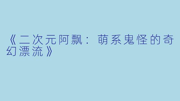 《二次元阿飘：萌系鬼怪的奇幻漂流》